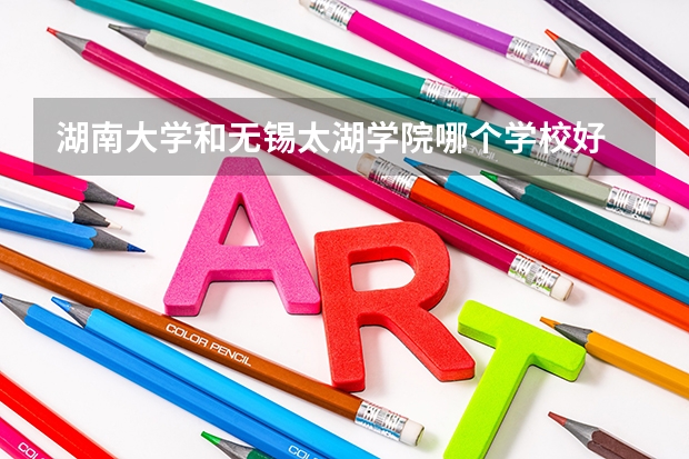 湖南大学和无锡太湖学院哪个学校好 录取分数线对比