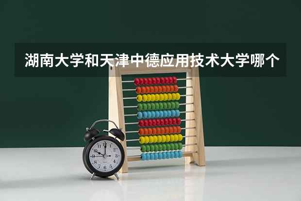 湖南大学和天津中德应用技术大学哪个学校好 录取分数线对比