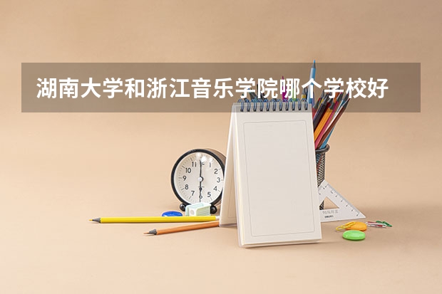 湖南大学和浙江音乐学院哪个学校好 录取分数线对比