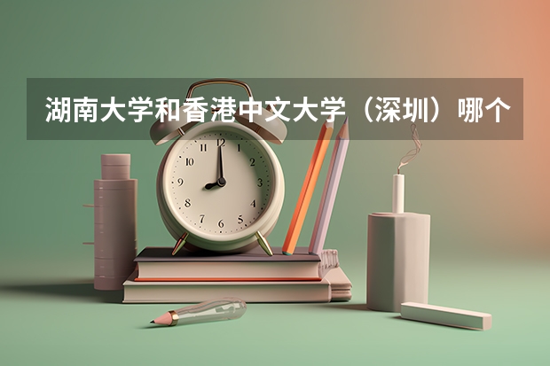 湖南大学和香港中文大学（深圳）哪个学校好 录取分数线对比