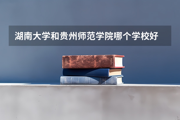 湖南大学和贵州师范学院哪个学校好 录取分数线对比