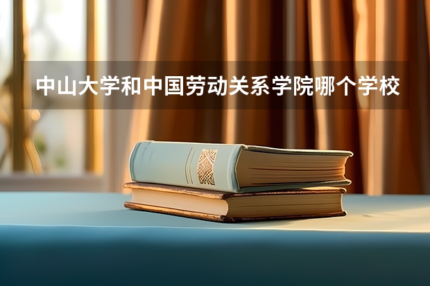 中山大学和中国劳动关系学院哪个学校好 录取分数线对比