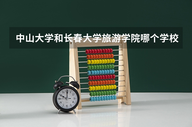 中山大学和长春大学旅游学院哪个学校好 录取分数线对比