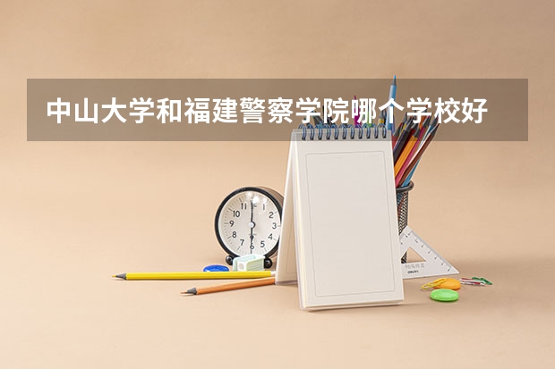 中山大学和福建警察学院哪个学校好 录取分数线对比