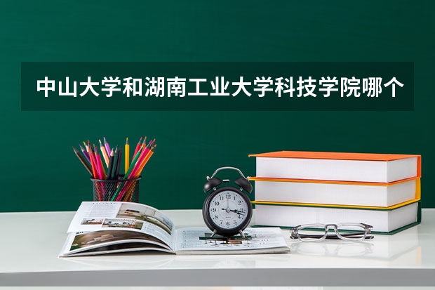中山大学和湖南工业大学科技学院哪个学校好 录取分数线对比