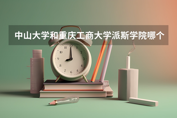 中山大学和重庆工商大学派斯学院哪个学校好 录取分数线对比
