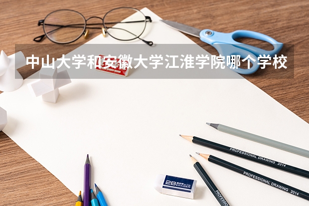 中山大学和安徽大学江淮学院哪个学校好 录取分数线对比