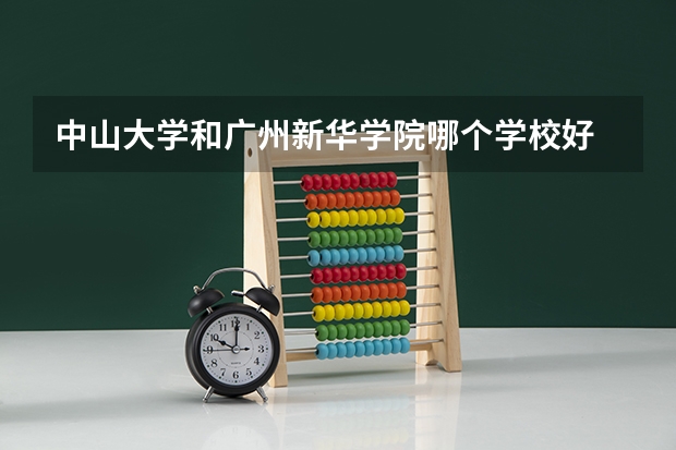 中山大学和广州新华学院哪个学校好 录取分数线对比