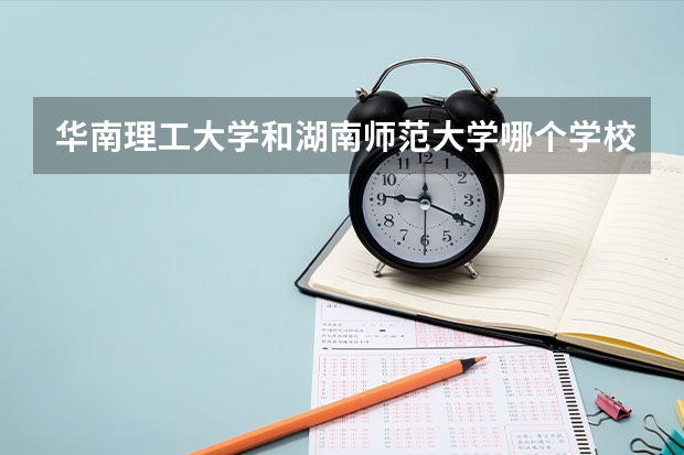 华南理工大学和湖南师范大学哪个学校好 录取分数线对比