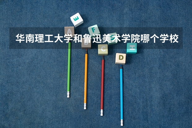 华南理工大学和鲁迅美术学院哪个学校好 录取分数线对比