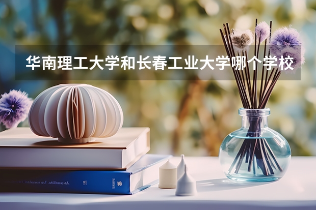 华南理工大学和长春工业大学哪个学校好 录取分数线对比