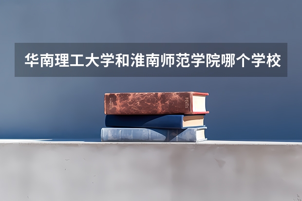 华南理工大学和淮南师范学院哪个学校好 录取分数线对比