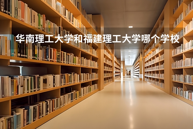 华南理工大学和福建理工大学哪个学校好 录取分数线对比