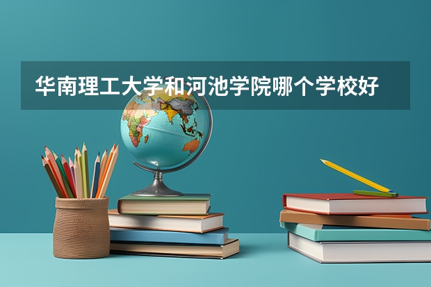 华南理工大学和河池学院哪个学校好 录取分数线对比
