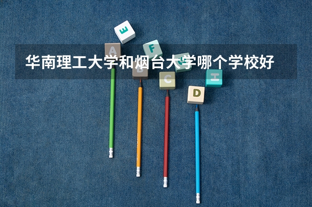 华南理工大学和烟台大学哪个学校好 录取分数线对比