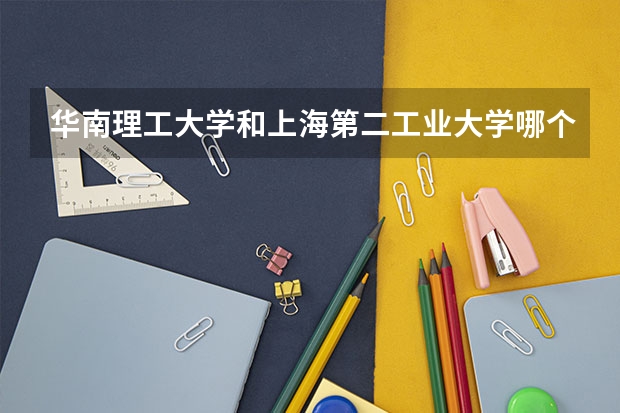 华南理工大学和上海第二工业大学哪个学校好 录取分数线对比