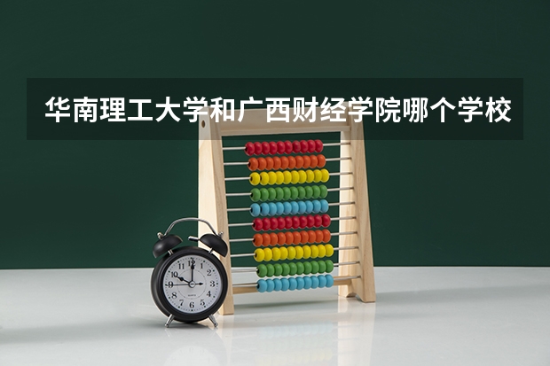 华南理工大学和广西财经学院哪个学校好 录取分数线对比