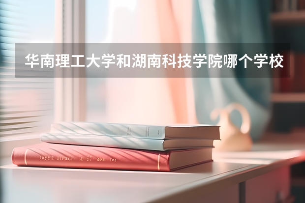 华南理工大学和湖南科技学院哪个学校好 录取分数线对比