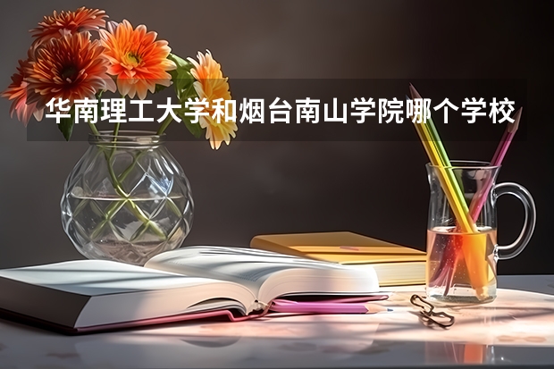 华南理工大学和烟台南山学院哪个学校好 录取分数线对比