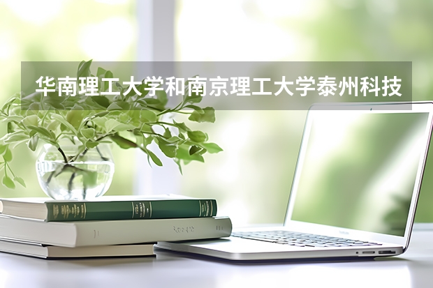 华南理工大学和南京理工大学泰州科技学院哪个学校好 录取分数线对比