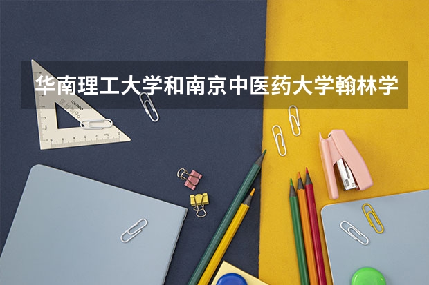华南理工大学和南京中医药大学翰林学院哪个学校好 录取分数线对比