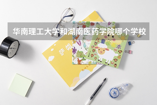 华南理工大学和湖南医药学院哪个学校好 录取分数线对比
