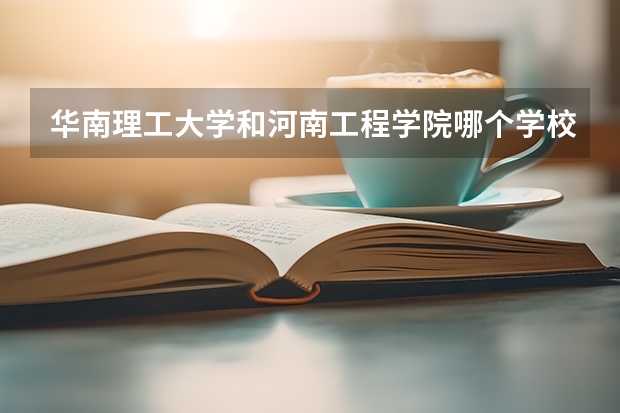 华南理工大学和河南工程学院哪个学校好 录取分数线对比