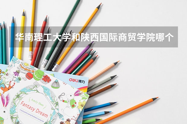 华南理工大学和陕西国际商贸学院哪个学校好 录取分数线对比