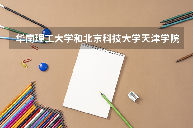 华南理工大学和北京科技大学天津学院哪个学校好 录取分数线对比