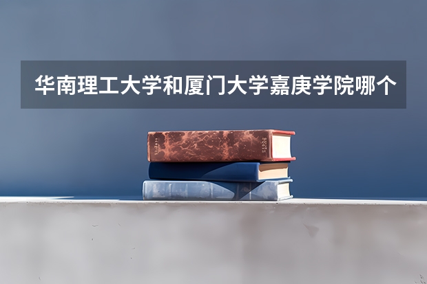 华南理工大学和厦门大学嘉庚学院哪个学校好 录取分数线对比