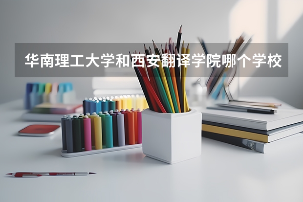 华南理工大学和西安翻译学院哪个学校好 录取分数线对比