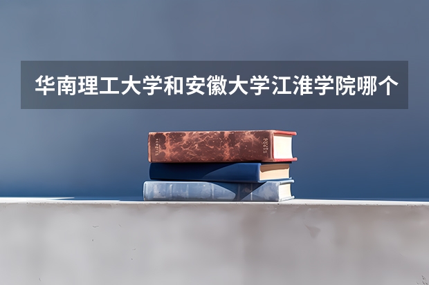 华南理工大学和安徽大学江淮学院哪个学校好 录取分数线对比