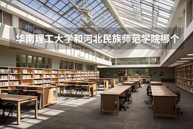 华南理工大学和河北民族师范学院哪个学校好 录取分数线对比