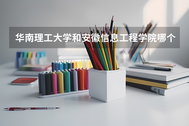 华南理工大学和安徽信息工程学院哪个学校好 录取分数线对比