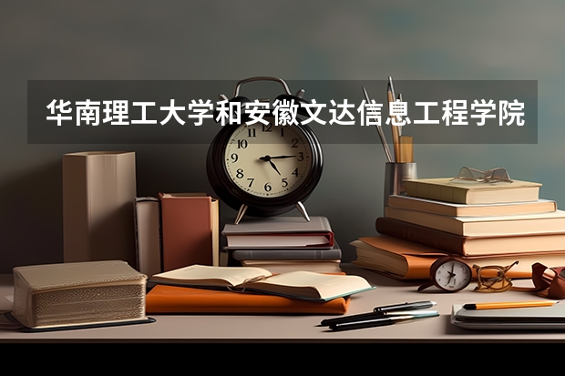 华南理工大学和安徽文达信息工程学院哪个学校好 录取分数线对比