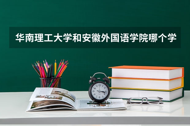 华南理工大学和安徽外国语学院哪个学校好 录取分数线对比