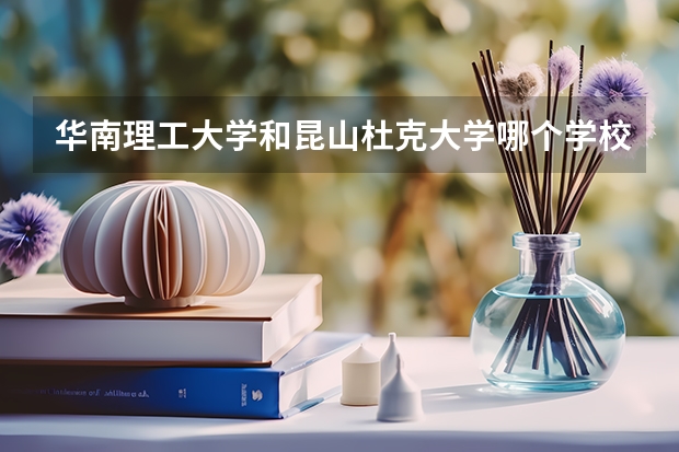华南理工大学和昆山杜克大学哪个学校好 录取分数线对比