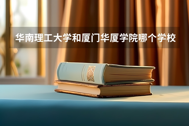 华南理工大学和厦门华厦学院哪个学校好 录取分数线对比