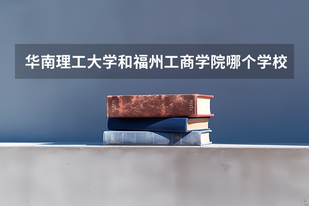 华南理工大学和福州工商学院哪个学校好 录取分数线对比