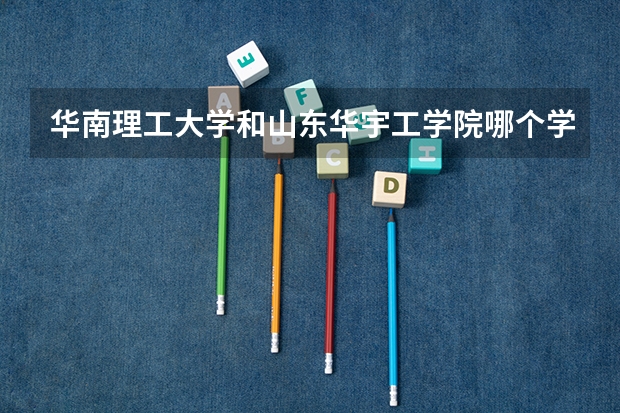 华南理工大学和山东华宇工学院哪个学校好 录取分数线对比