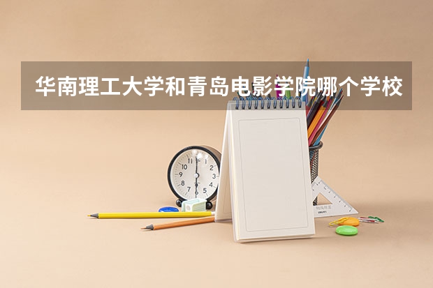 华南理工大学和青岛电影学院哪个学校好 录取分数线对比
