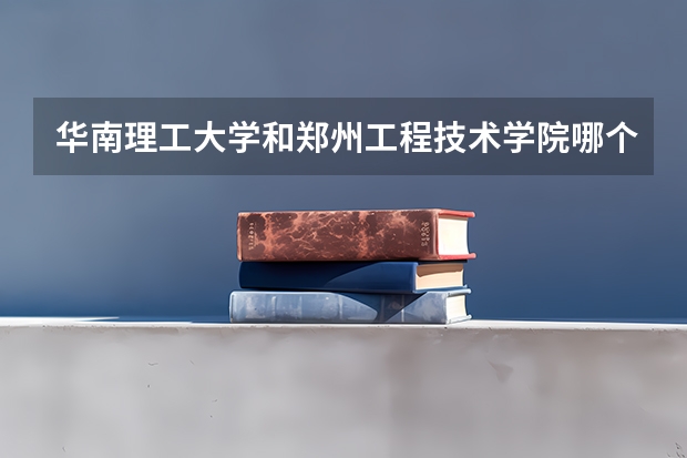 华南理工大学和郑州工程技术学院哪个学校好 录取分数线对比