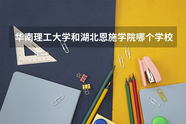 华南理工大学和湖北恩施学院哪个学校好 录取分数线对比