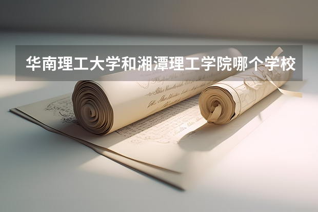 华南理工大学和湘潭理工学院哪个学校好 录取分数线对比