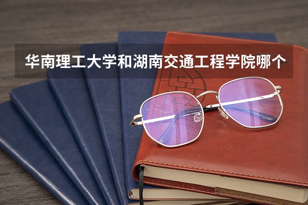 华南理工大学和湖南交通工程学院哪个学校好 录取分数线对比