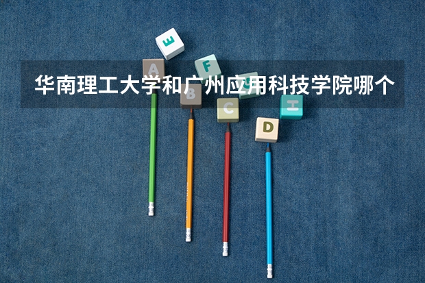 华南理工大学和广州应用科技学院哪个学校好 录取分数线对比