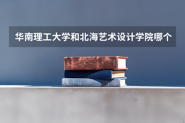 华南理工大学和北海艺术设计学院哪个学校好 录取分数线对比