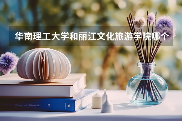 华南理工大学和丽江文化旅游学院哪个学校好 录取分数线对比