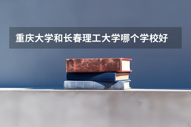 重庆大学和长春理工大学哪个学校好 录取分数线对比