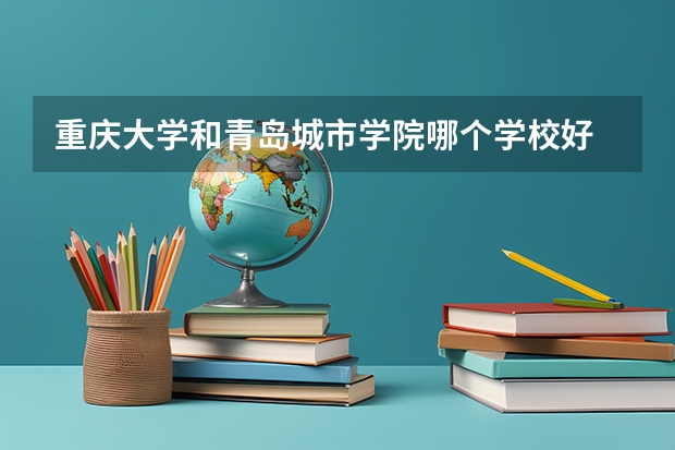 重庆大学和青岛城市学院哪个学校好 录取分数线对比